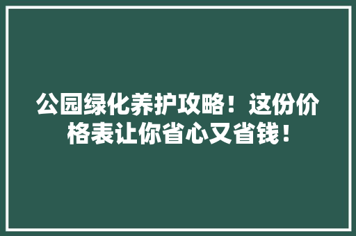 公园绿化养护攻略！这份价格表让你省心又省钱！