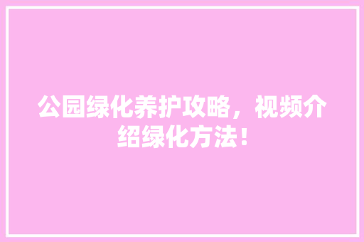 公园绿化养护攻略，视频介绍绿化方法！