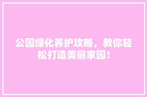 公园绿化养护攻略，教你轻松打造美丽家园！