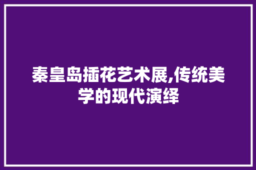 秦皇岛插花艺术展,传统美学的现代演绎 花卉育苗