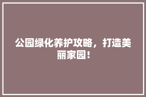 公园绿化养护攻略，打造美丽家园！
