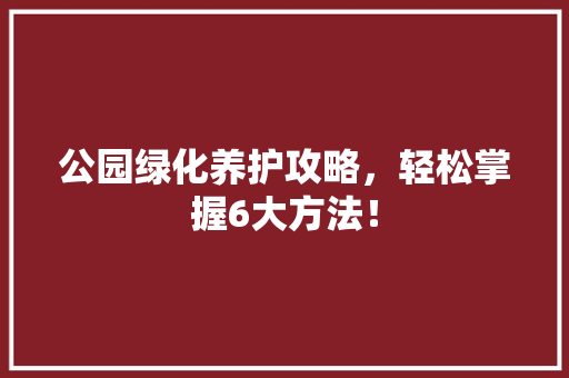 公园绿化养护攻略，轻松掌握6大方法！
