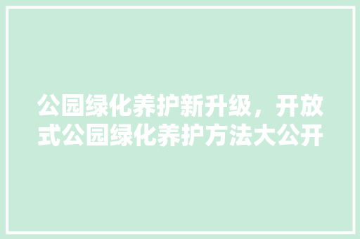 公园绿化养护新升级，开放式公园绿化养护方法大公开！