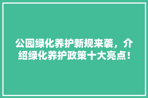 公园绿化养护新规来袭，介绍绿化养护政策十大亮点！