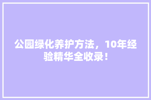 公园绿化养护方法，10年经验精华全收录！