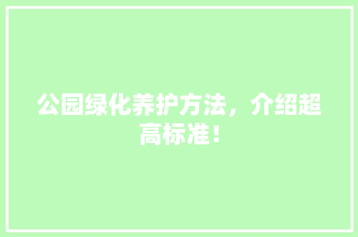 公园绿化养护方法，介绍超高标准！