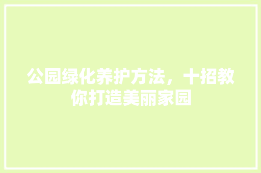 公园绿化养护方法，十招教你打造美丽家园