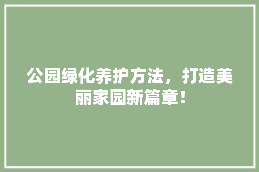 公园绿化养护方法，打造美丽家园新篇章！ 蔬菜育苗