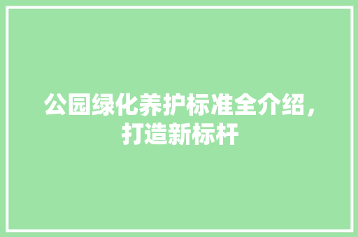 公园绿化养护标准全介绍，打造新标杆