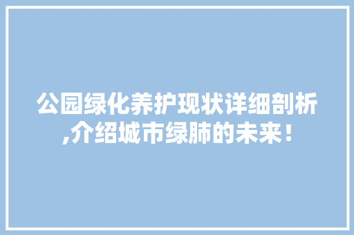 公园绿化养护现状详细剖析,介绍城市绿肺的未来！