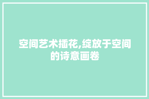 空间艺术插花,绽放于空间的诗意画卷