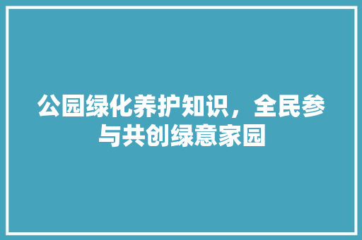 公园绿化养护知识，全民参与共创绿意家园