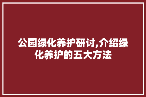 公园绿化养护研讨,介绍绿化养护的五大方法 有机育苗