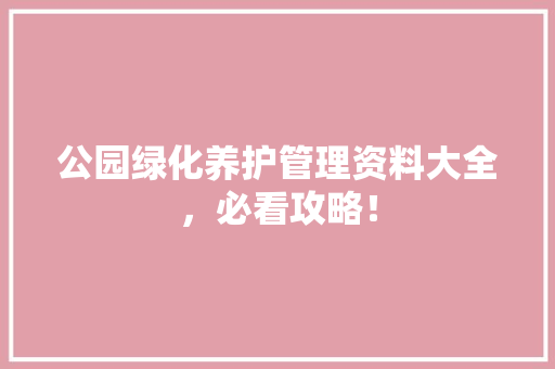 公园绿化养护管理资料大全，必看攻略！