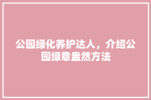 公园绿化养护达人，介绍公园绿意盎然方法