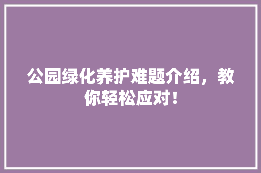 公园绿化养护难题介绍，教你轻松应对！