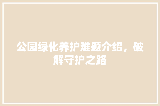 公园绿化养护难题介绍，破解守护之路