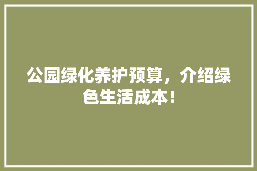 公园绿化养护预算，介绍绿色生活成本！