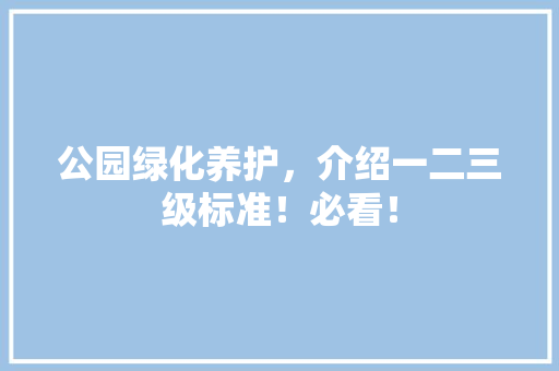 公园绿化养护，介绍一二三级标准！必看！