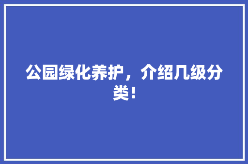 公园绿化养护，介绍几级分类！