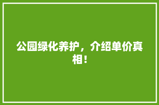 公园绿化养护，介绍单价真相！