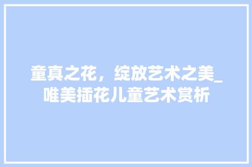 童真之花，绽放艺术之美_唯美插花儿童艺术赏析 温室育苗