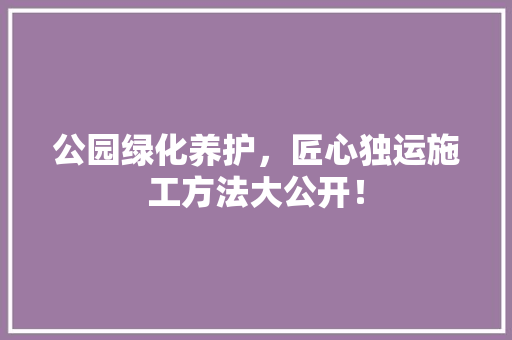 公园绿化养护，匠心独运施工方法大公开！