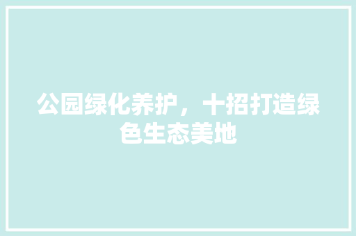 公园绿化养护，十招打造绿色生态美地