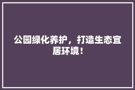 公园绿化养护，打造生态宜居环境！