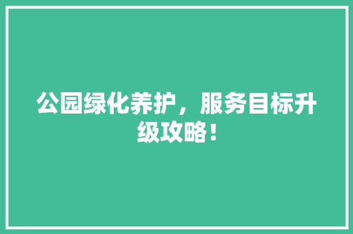 公园绿化养护，服务目标升级攻略！