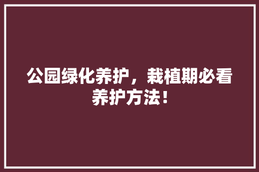公园绿化养护，栽植期必看养护方法！