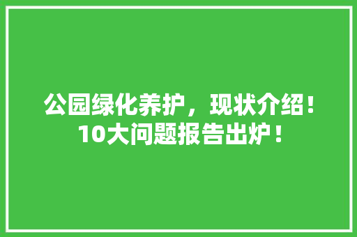 公园绿化养护，现状介绍！10大问题报告出炉！