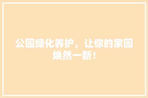 公园绿化养护，让你的家园焕然一新！
