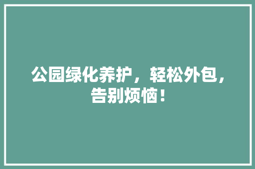 公园绿化养护，轻松外包，告别烦恼！