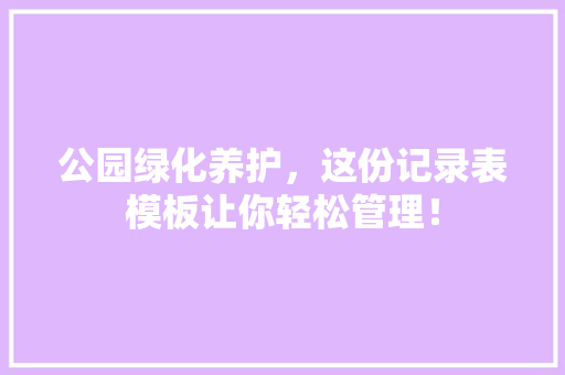 公园绿化养护，这份记录表模板让你轻松管理！