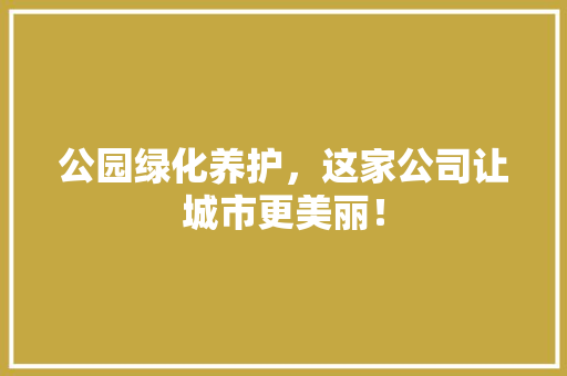公园绿化养护，这家公司让城市更美丽！