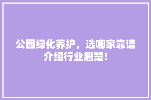 公园绿化养护，选哪家靠谱介绍行业翘楚！