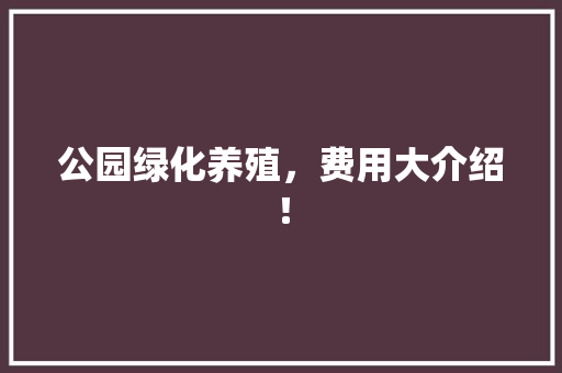 公园绿化养殖，费用大介绍！