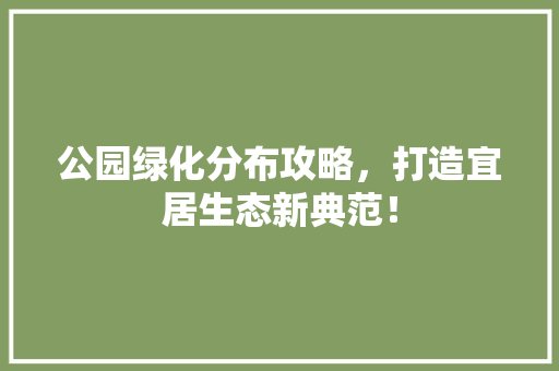 公园绿化分布攻略，打造宜居生态新典范！
