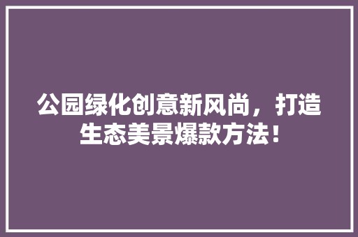 公园绿化创意新风尚，打造生态美景爆款方法！
