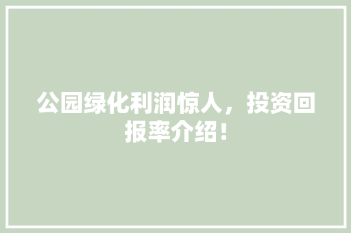 公园绿化利润惊人，投资回报率介绍！