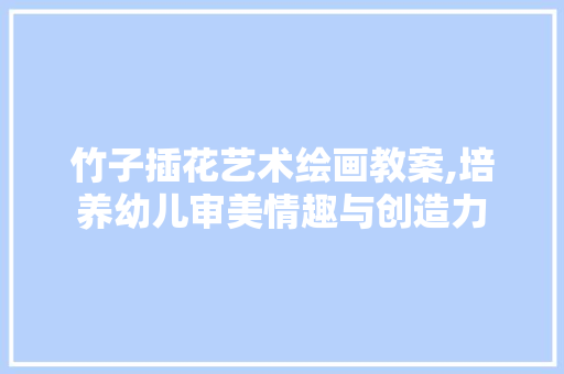 竹子插花艺术绘画教案,培养幼儿审美情趣与创造力 花卉育苗