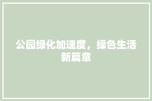 公园绿化加速度，绿色生活新篇章