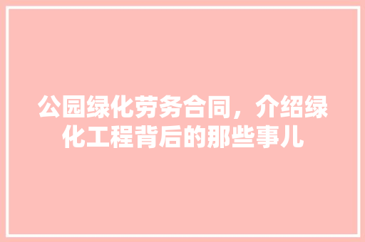 公园绿化劳务合同，介绍绿化工程背后的那些事儿