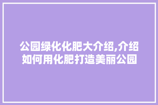 公园绿化化肥大介绍,介绍如何用化肥打造美丽公园