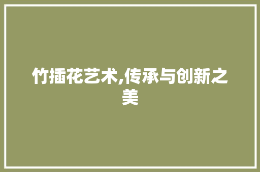 竹插花艺术,传承与创新之美