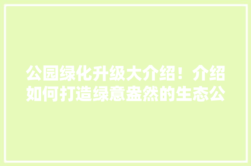 公园绿化升级大介绍！介绍如何打造绿意盎然的生态公园