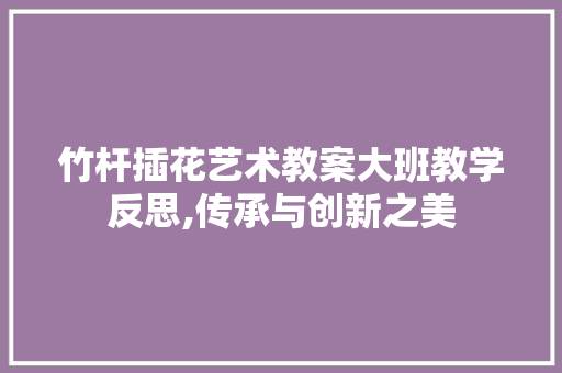 竹杆插花艺术教案大班教学反思,传承与创新之美 花卉育苗