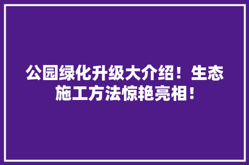 公园绿化升级大介绍！生态施工方法惊艳亮相！