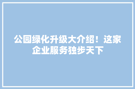 公园绿化升级大介绍！这家企业服务独步天下